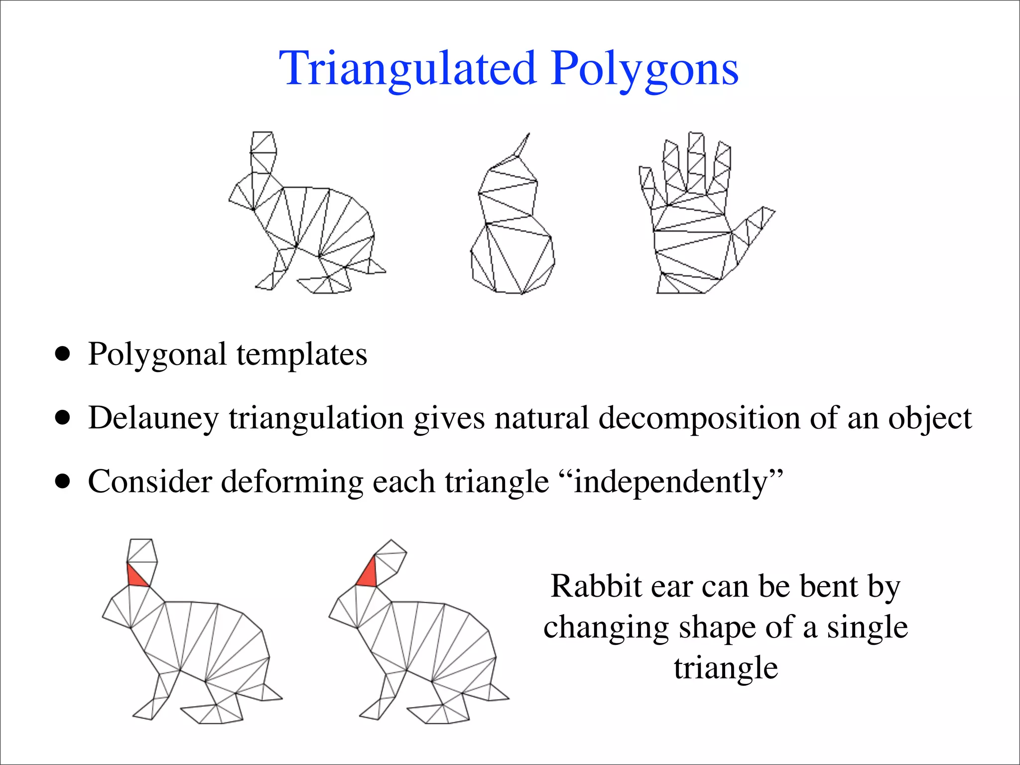 Triangulated Polygons




•   Polygonal templates

•   Delauney triangulation gives natural decomposition of an object

•   Consider deforming each triangle “independently”


                                    Rabbit ear can be bent by
                                    changing shape of a single
                                            triangle
 