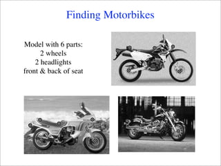 Finding Motorbikes

Model with 6 parts:
      2 wheels
    2 headlights
front & back of seat
 
