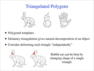 Triangulated Polygons




•   Polygonal templates

•   Delauney triangulation gives natural decomposition of an object

•   Consider deforming each triangle “independently”


                                    Rabbit ear can be bent by
                                    changing shape of a single
                                            triangle
 