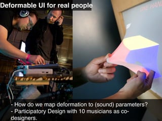 - How do we map deformation to (sound) parameters?
- Participatory Design with 10 musicians as co-
designers.
Deformable UI for real people
 