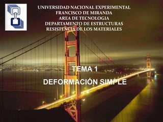 TEMA 1
DEFORMACIÓN SIMPLE
UNIVERSIDAD NACIONAL EXPERIMENTAL
FRANCISCO DE MIRANDA
AREA DE TECNOLOGIA
DEPARTAMENTO DE ESTRUCTURAS
RESISTENCIA DE LOS MATERIALES
 