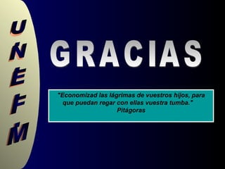 GRACIAS "Economizad las lágrimas de vuestros hijos, para que puedan regar con ellas vuestra tumba."  Pitágoras 