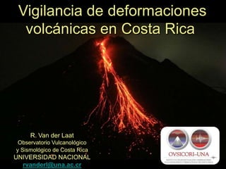 Vigilancia de deformaciones volcánicas en Costa Rica R. Van der Laat Observatorio Vulcanológico  y Sismológico de Costa Rica UNIVERSIDAD NACIONAL rvanderl@una.ac.cr 