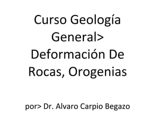 Curso Geología General> Deformación De Rocas, Orogenias por> Dr. Alvaro Carpio Begazo 