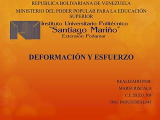 REPUBLICA BOLIVARIANA DE VENEZUELA
MINISTERIO DEL PODER POPULAR PARA LA EDUCACIÓN
SUPERIOR
DEFORMACIÓN Y ESFUERZO
REALIZADO POR:
MARÍA RISCALA
C.I: 20.533.708
ING. INDUSTRIAL#45
 