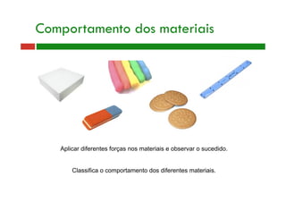 Comportamento dos materiais
Aplicar diferentes forças nos materiais e observar o sucedido.
Classifica o comportamento dos diferentes materiais.
 