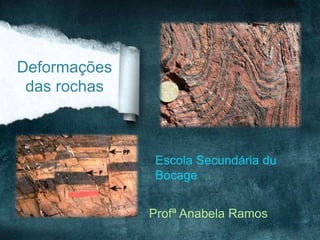 Profª Anabela Ramos
Deformações
das rochas
Escola Secundária du
Bocage
 