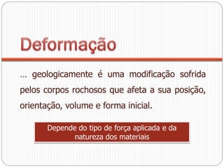 … geologicamente é uma modificação sofrida
pelos corpos rochosos que afeta a sua posição,
orientação, volume e forma inicial.

       Depende do tipo de força aplicada e da
              natureza dos materiais
 