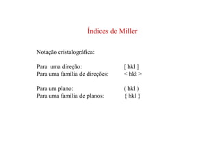 Índices de Miller
Notação cristalográfica:
Para uma direção: [ hkl ]
Para uma família de direções: < hkl >
Para um plano: ( hkl )
Para uma família de planos: { hkl }
 