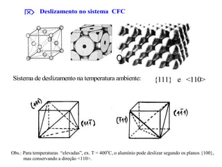 Sistema de deslizamento na temperatura ambiente: {111} e <110>Sistema de deslizamento na temperatura ambiente: {111} e <110>
 Deslizamento no sistema CFC
Obs.: Para temperaturas “elevadas”, ex. T = 400o
C, o alumínio pode deslizar segundo os planos {100},
mas conservando a direção <110>.
 