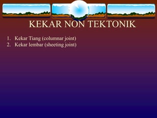 KEKAR NON TEKTONIK
1. Kekar Tiang (columnar joint)
2. Kekar lembar (sheeting joint)
 