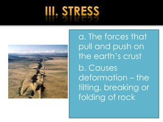 a. The forces that
pull and push on
the earth’s crust
b. Causes
deformation – the
tilting, breaking or
folding of rock

 