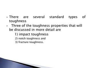  There are several standard types of
toughness
 Three of the toughness properties that will
be discussed in more detail are
1) impact toughness
2) notch toughness and
3) fracture toughness.
 