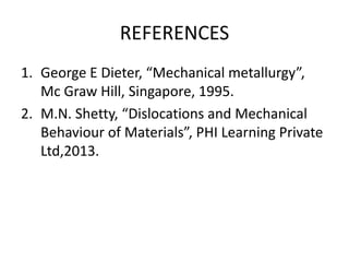 REFERENCES
1. George E Dieter, “Mechanical metallurgy”,
Mc Graw Hill, Singapore, 1995.
2. M.N. Shetty, “Dislocations and Mechanical
Behaviour of Materials”, PHI Learning Private
Ltd,2013.
 