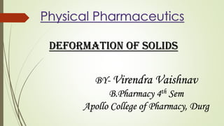 DEFORMATION OF SOLIDS
BY- Virendra Vaishnav
B.Pharmacy 4th Sem
Apollo College of Pharmacy, Durg
 