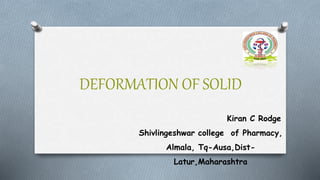 DEFORMATION OF SOLID
Kiran C Rodge
Shivlingeshwar college of Pharmacy,
Almala, Tq-Ausa,Dist-
Latur,Maharashtra
 