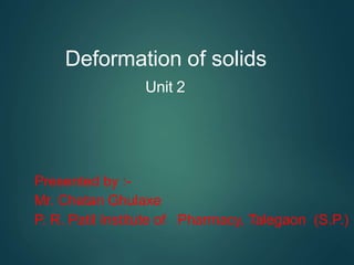 Deformation of solids
Unit 2
Presented by :-
Mr. Chetan Ghulaxe
P. R. Patil Institute of Pharmacy, Talegaon (S.P.)
 