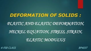 DEFORMATION OF SOLIDS :
PLASTIC AND ELASTIC DEFORMATION,
HECKEL EQUATION, STRESS, STRAIN,
ELASTIC MODULUS
4-FEB CLASS BP403T
 
