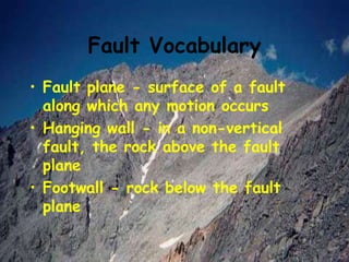 Fault Vocabulary
• Fault plane - surface of a fault
along which any motion occurs
• Hanging wall - in a non-vertical
fault, the rock above the fault
plane
• Footwall - rock below the fault
plane
 
