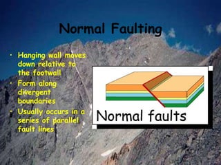 Normal Faulting
• Hanging wall moves
down relative to
the footwall
• Form along
divergent
boundaries
• Usually occurs in a
series of parallel
fault lines
 