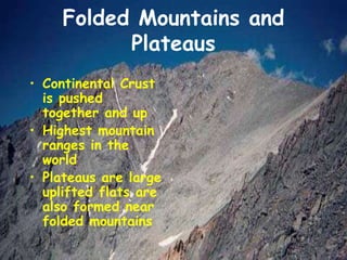 Folded Mountains and
Plateaus
• Continental Crust
is pushed
together and up
• Highest mountain
ranges in the
world
• Plateaus are large
uplifted flats are
also formed near
folded mountains
 