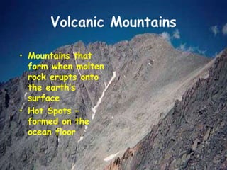 Volcanic Mountains
• Mountains that
form when molten
rock erupts onto
the earth’s
surface
• Hot Spots –
formed on the
ocean floor
 