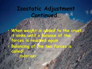 Isostatic Adjustment
Continued…
• When weight is added to the crust,
it sinks until a balance of the
forces is reached again
• Balancing of the two forces is
called:
• ISOSTASY
 