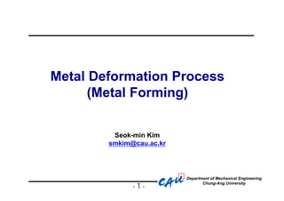 Department of Mechanical Engineering
Chung-Ang University
Metal Deformation Process
(Metal Forming)
Seok-min Kim
smkim@cau.ac.kr
- 1 -
 