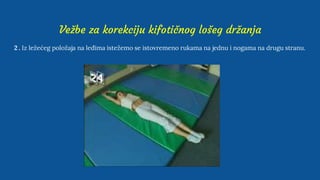 Vežbe za korekciju kifotičnog lošeg držanja
2 . Iz ležećeg položaja na leđima istežemo se istovremeno rukama na jednu i nogama na drugu stranu.
 