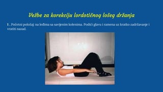 Vežbe za korekciju lordotičnog lošeg držanja
1 . Početni položaj: na leđima sa savijenim kolenima. Podići glavu i ramena uz kratko zadržavanje i
vratiti nazad.
 