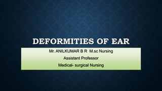 DEFORMITIES OF EAR
Mr. ANILKUMAR B R M.sc Nursing
Assistant Professor
Medical- surgical Nursing
 