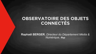 OBSERVATOIRE DES OBJETS
CONNECTÉS
Raphaël BERGER, Directeur du Département Média &
Numérique, Ifop
 