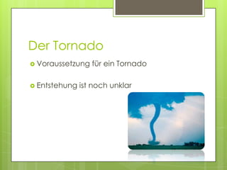 Der Tornado
 Voraussetzung   für ein Tornado

 Entstehung   ist noch unklar
 