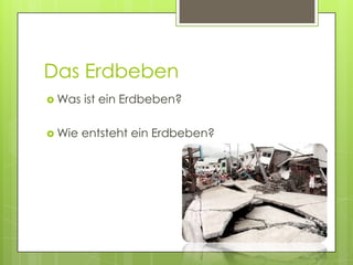 Das Erdbeben
 Was   ist ein Erdbeben?

 Wie   entsteht ein Erdbeben?
 