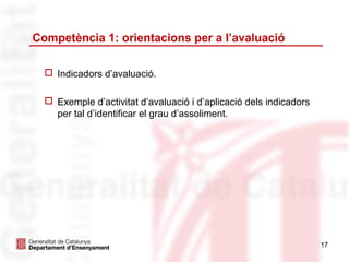 Competència 1: orientacions per a l’avaluació

   Indicadors d’avaluació.

   Exemple d’activitat d’avaluació i d’aplicació dels indicadors
    per tal d’identificar el grau d’assoliment.




                                                                    17
 