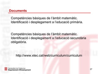 Documents

Competències bàsiques de l’àmbit matemàtic.
Identificació i desplegament a l’educació primària.


Competències bàsiques de l’àmbit matemàtic.
Identificació i desplegament a l’educació secundària
obligatòria.



   http://www.xtec.cat/web/curriculum/curriculum



                                                       27
 