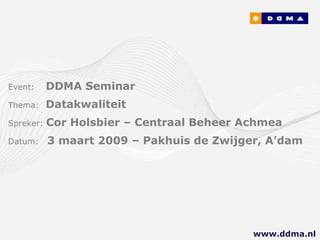 Event:   DDMA Seminar Thema:  Datakwaliteit Spreker:  Cor Holsboer – Centraal Beheer Achmea Datum:  3 maart 2009 – Pakhuis de Zwijger, A’dam www.ddma.nl  