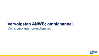 Vervolgstap ANWB; omnichannel.
Van cross- naar omnichannel.
 