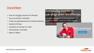 Inzichten
• Gaat om de hele Customer First filosofie
• Focus op de klant / behoefte
• Creëer een geïntegreerde & consistente beleving
• Fysieke inrichting
• Accepteer de overlap van ‘tools’
• Samenwerken in de keten
• Meten is Weten
VNG Utrecht, 5 september 2019
 