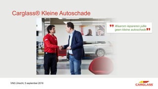 Carglass® Kleine Autoschade
Waarom repareren jullie
geen kleine autoschade?
VNG Utrecht, 5 september 2019
 