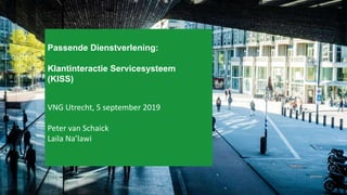 Passende Dienstverlening:
Klantinteractie Servicesysteem
(KISS)
VNG Utrecht, 5 september 2019
Peter van Schaick
Laila Na’lawi
 