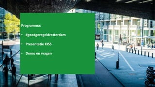 Programma:
• #goedgeregeldrotterdam
• Presentatie KISS
• Demo en vragen
 