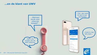 …Fijn…dan weet
Ik wat ik kan
verwachten
…Wat is de
hoogte van de
WIA uitkering
…moet ik nog
Iets doen…
…Wanneer
wordt mijn
uitkering
betaald?…
47 UWV - VNG Inspiratie bijeenkomst 5.sep.2019
…en de klant van UWV
 