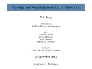 Groups and Reputation in Social Networks 
V.A. Traag 
Promoteurs: 
Paul Van Dooren, Yurii Nesterov 
Jury: 
François Glineu...