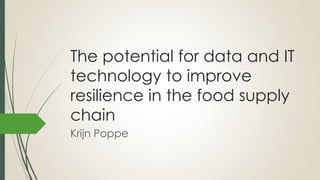 The potential for data and IT
technology to improve
resilience in the food supply
chain
Krijn Poppe
 