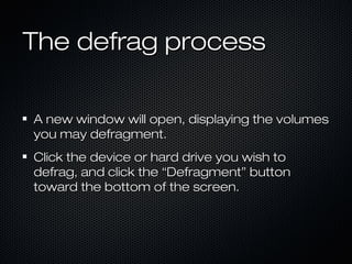 The defrag processThe defrag process
A new window will open, displaying the volumesA new window will open, displaying the volumes
you may defragment.you may defragment.
Click the device or hard drive you wish toClick the device or hard drive you wish to
defrag, and click the “Defragment” buttondefrag, and click the “Defragment” button
toward the bottom of the screen.toward the bottom of the screen.
 