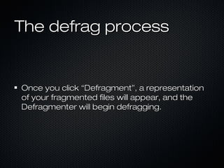 The defrag processThe defrag process
Once you click “Defragment”, a representationOnce you click “Defragment”, a representation
of your fragmented files will appear, and theof your fragmented files will appear, and the
Defragmenter will begin defragging.Defragmenter will begin defragging.
 