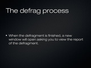 The defrag processThe defrag process
When the defragment is finished, a newWhen the defragment is finished, a new
window will open asking you to view the reportwindow will open asking you to view the report
of the defragment.of the defragment.
 