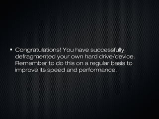 Congratulations! You have successfullyCongratulations! You have successfully
defragmented your own hard drive/device.defragmented your own hard drive/device.
Remember to do this on a regular basis toRemember to do this on a regular basis to
improve its speed and performance.improve its speed and performance.
 