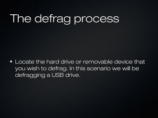 The defrag processThe defrag process
Locate the hard drive or removable device thatLocate the hard drive or removable device that
you wish to defrag. In this scenario we will beyou wish to defrag. In this scenario we will be
defragging a USB drive.defragging a USB drive.
 